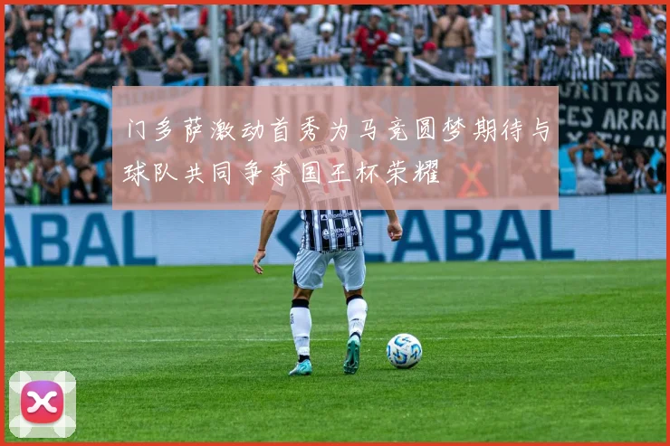 门多萨激动首秀为马竞圆梦期待与球队共同争夺国王杯荣耀