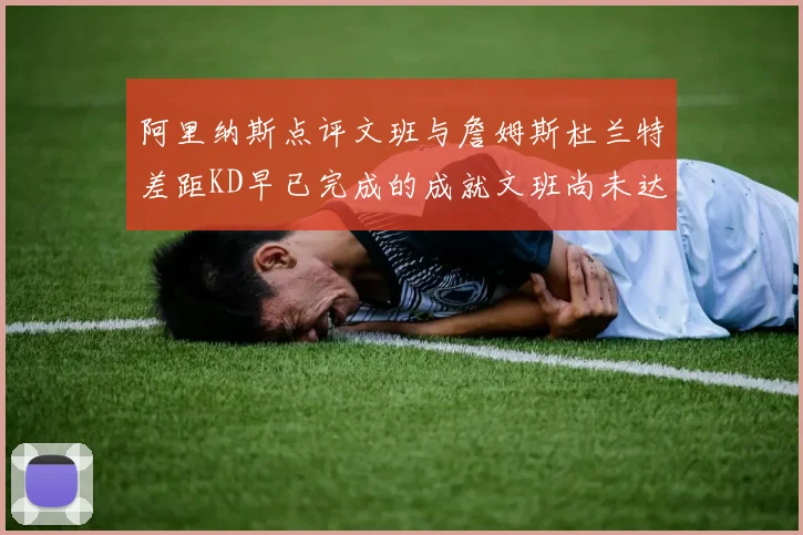 阿里纳斯点评文班与詹姆斯杜兰特差距KD早已完成的成就文班尚未达到