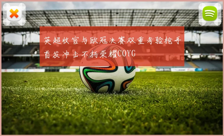英超收官与欧冠决赛双重考验枪手首发冲击不朽荣耀COYG