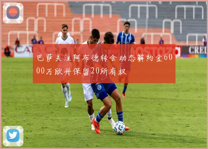 巴萨关注阿布德转会动态解约金6000万欧并保留20所有权