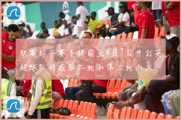 联赛杯下赛季提前至8月7日开打英超球队将在第二轮和第三轮加入