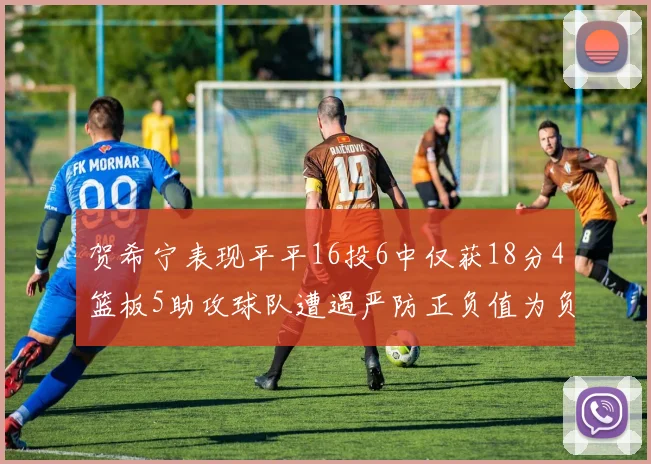 贺希宁表现平平16投6中仅获18分4篮板5助攻球队遭遇严防正负值为负7