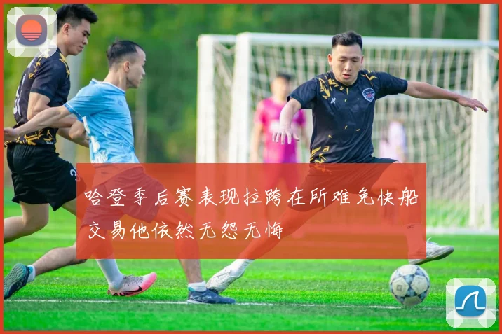 哈登季后赛表现拉跨在所难免快船交易他依然无怨无悔