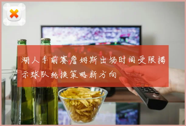 湖人季前赛詹姆斯出场时间受限揭示球队轮换策略新方向